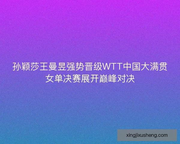 孙颖莎王曼昱强势晋级WTT中国大满贯女单决赛展开巅峰对决