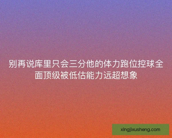 别再说库里只会三分他的体力跑位控球全面顶级被低估能力远超想象