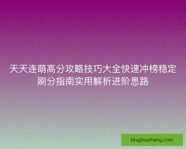 天天连萌高分攻略技巧大全快速冲榜稳定刷分指南实用解析进阶思路